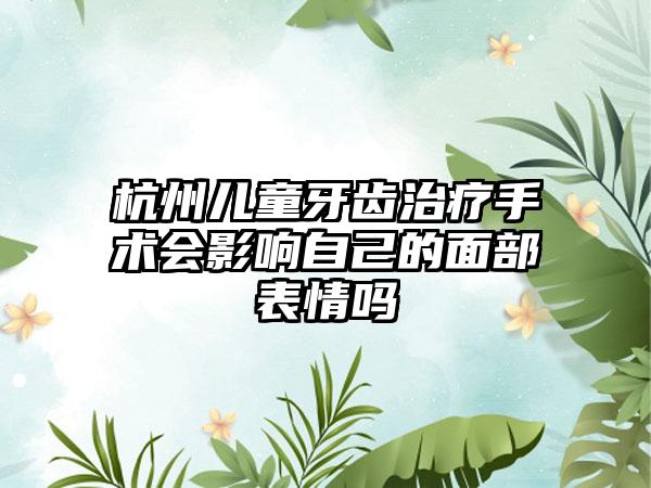 杭州儿童牙齿治疗手术会影响自己的面部表情吗