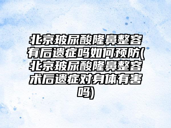 北京玻尿酸隆鼻整容有后遗症吗如何预防(北京玻尿酸隆鼻整容术后遗症对身体有害吗)