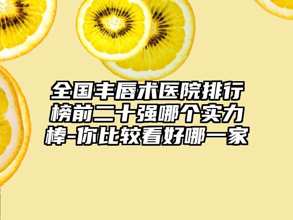 全国丰唇术医院排行榜前二十强哪个实力棒-你比较看好哪一家