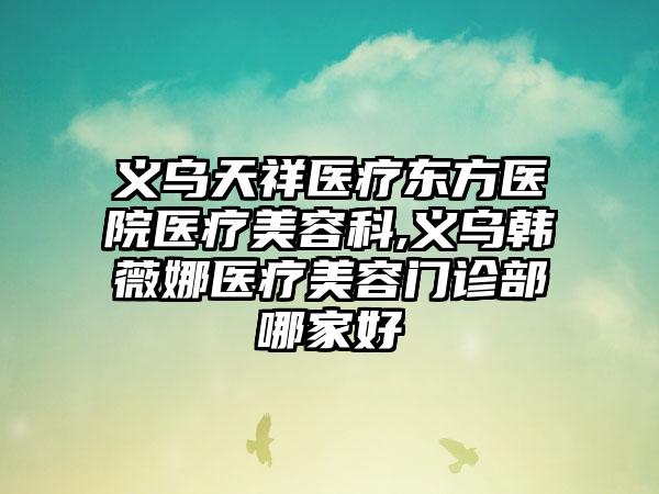 义乌天祥医疗东方医院医疗美容科,义乌韩薇娜医疗美容门诊部哪家好