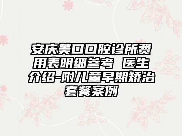 安庆美口口腔诊所费用表明细参考 医生介绍-附儿童早期矫治套餐案例