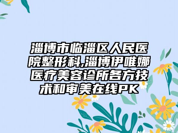 淄博市临淄区人民医院整形科,淄博伊唯娜医疗美容诊所各方技术和审美在线PK