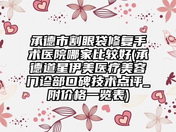 承德市割眼袋修复手术医院哪家比较好(承德道星伊美医疗美容门诊部口碑技术点评_附价格一览表)