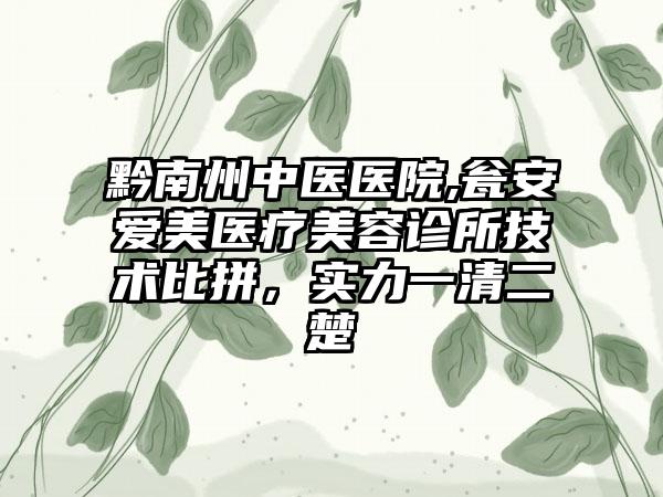 黔南州中医医院,瓮安爱美医疗美容诊所技术比拼,实力一清二楚