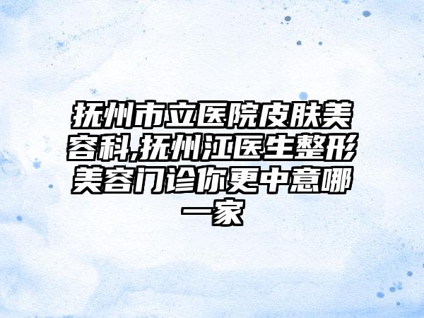 抚州市立医院皮肤美容科,抚州江医生整形美容门诊你更中意哪一家