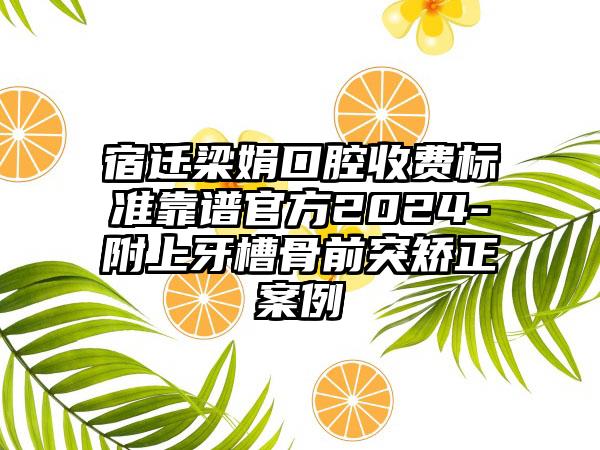 宿迁梁娟口腔收费标准靠谱官方2024-附上牙槽骨前突矫正案例