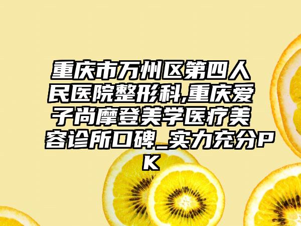 重庆市万州区第四人民医院整形科,重庆爱子尚摩登美学医疗美容诊所口碑_实力充分PK