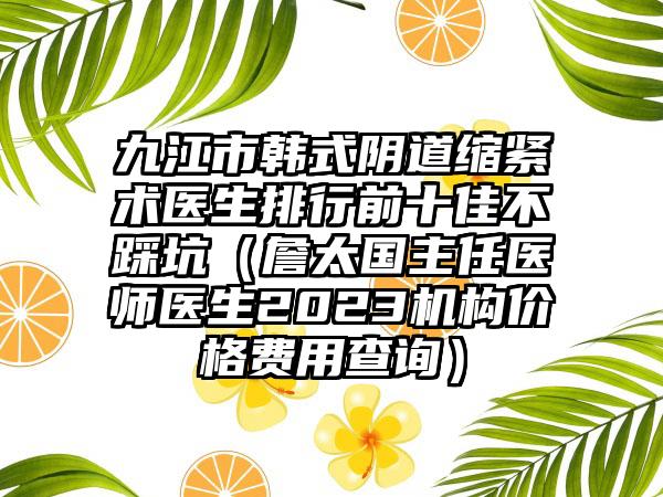 九江市韩式阴道缩紧术医生排行前十佳不踩坑（詹太国主任医师医生2023机构价格费用查询）