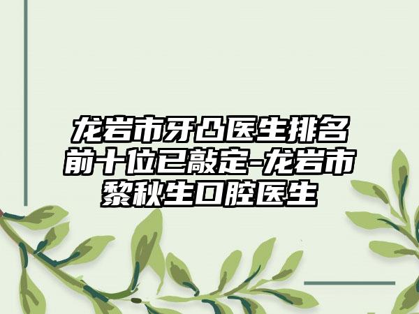 龙岩市牙凸医生排名前十位已敲定-龙岩市黎秋生口腔医生
