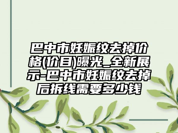 巴中市妊娠纹去掉价格(价目)曝光_全新展示-巴中市妊娠纹去掉后拆线需要多少钱