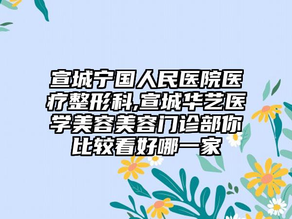 宣城宁国人民医院医疗整形科,宣城华艺医学美容美容门诊部你比较看好哪一家