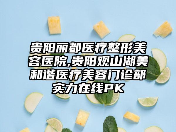 贵阳丽都医疗整形美容医院,贵阳观山湖美和谐医疗美容门诊部实力在线PK