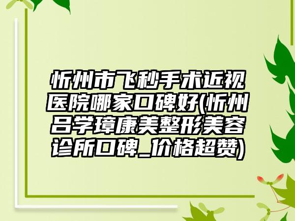 忻州市飞秒手术近视医院哪家口碑好(忻州吕学璋康美整形美容诊所口碑_价格超赞)