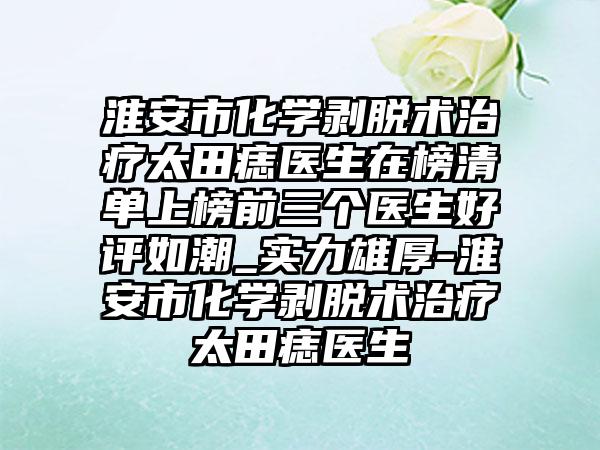 淮安市化学剥脱术治疗太田痣医生在榜清单上榜前三个医生好评如潮_实力雄厚-淮安市化学剥脱术治疗太田痣医生