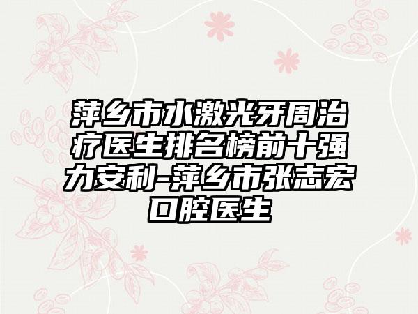 萍乡市水激光牙周治疗医生排名榜前十强力安利-萍乡市张志宏口腔医生