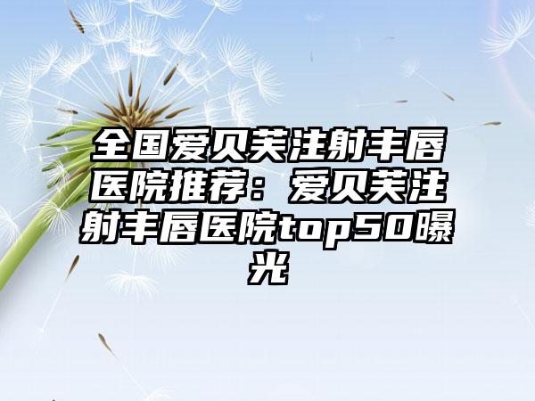 全国爱贝芙注射丰唇医院推荐:爱贝芙注射丰唇医院top50曝光