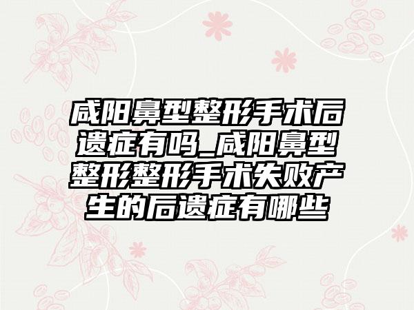 咸阳鼻型整形手术后遗症有吗_咸阳鼻型整形整形手术失败产生的后遗症有哪些