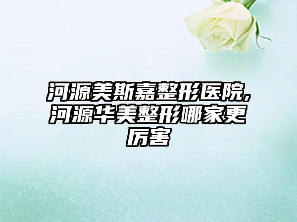 河源美斯嘉整形医院,河源华美整形哪家更厉害
