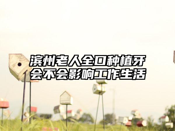 滨州老人全口种植牙会不会影响工作生活