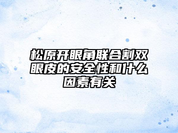 松原开眼角联合割双眼皮的安全性和什么因素有关