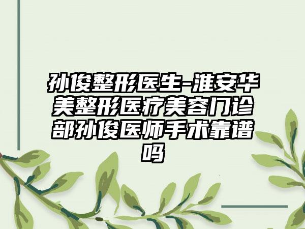 孙俊整形医生-淮安华美整形医疗美容门诊部孙俊医师手术靠谱吗