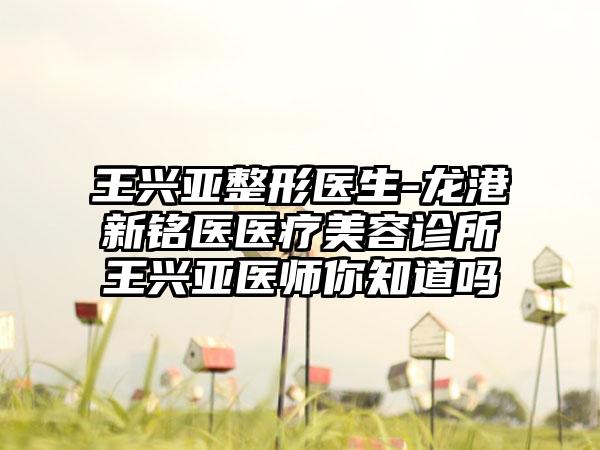王兴亚整形医生-龙港新*****医疗美容诊所王兴亚医师你知道吗