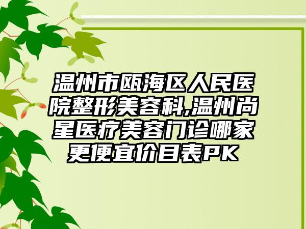 温州市瓯海区人民医院整形美容科,温州尚星医疗美容门诊哪家更便宜价目表PK