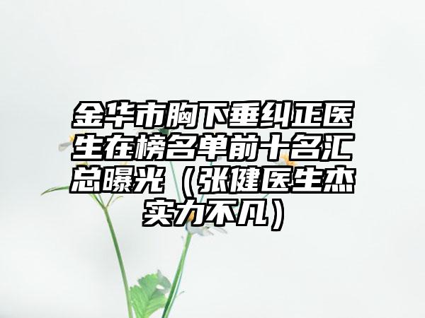 金华市胸下垂纠正医生在榜名单前十名汇总曝光(张健医生杰实力不凡)