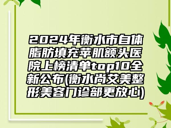 2024年衡水市自体脂肪填充苹肌额头医院上榜清单top10全新公布(衡水尚艾美整形美容门诊部更放心)