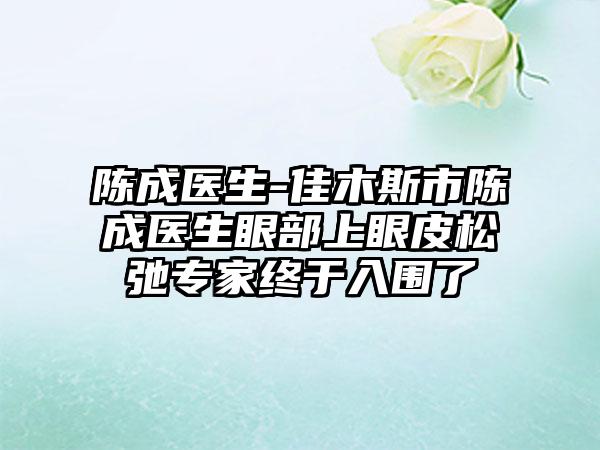 陈成医生-佳木斯市陈成医生眼部上眼皮松弛专家终于入围了
