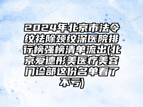 2024年北京市法令纹祛除颈纹深医院排行榜强榜清单流出(北京爱德彤美医疗美容门诊部这份名单看了不亏)