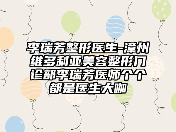 李瑞芳整形医生-漳州维多利亚美容整形门诊部李瑞芳医师个个都是医生大咖