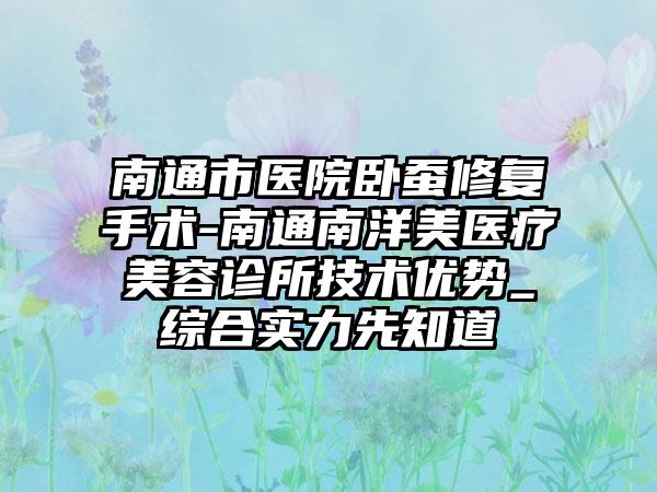 南通市医院卧蚕修复手术-南通南洋美医疗美容诊所技术优势_综合实力先知道