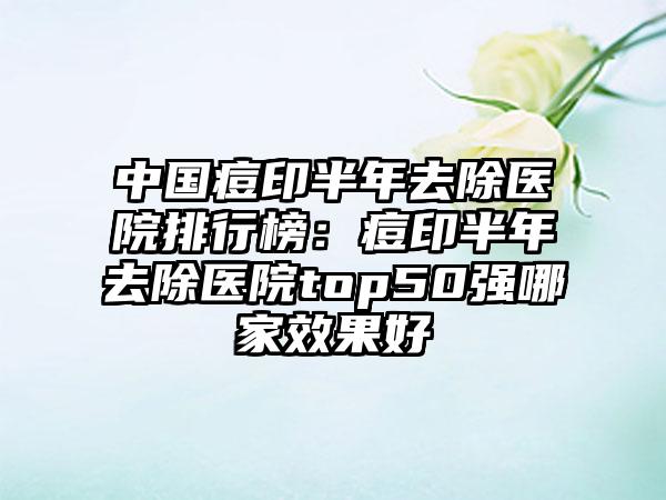 中国痘印半年去除医院排行榜:痘印半年去除医院top50强哪家效果好