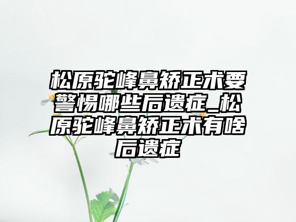 松原驼峰鼻矫正术要警惕哪些后遗症_松原驼峰鼻矫正术有啥后遗症