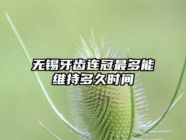 无锡牙齿连冠最多能维持多久时间