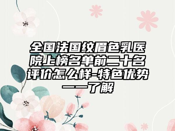 全国法国纹眉色乳医院上榜名单前二十名评价怎么样-特色优势一一了解