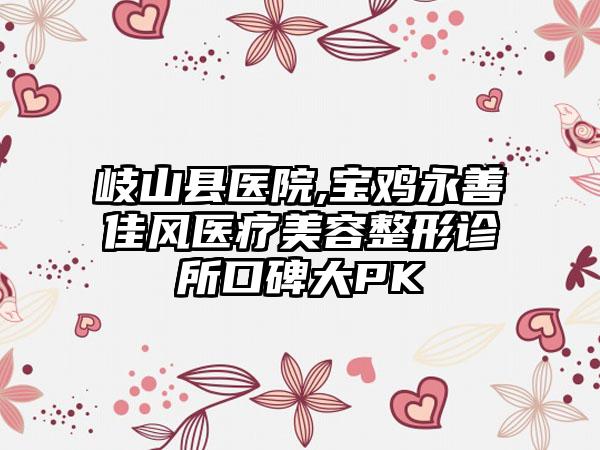 岐山县医院,宝鸡永善佳风医疗美容整形诊所口碑大PK
