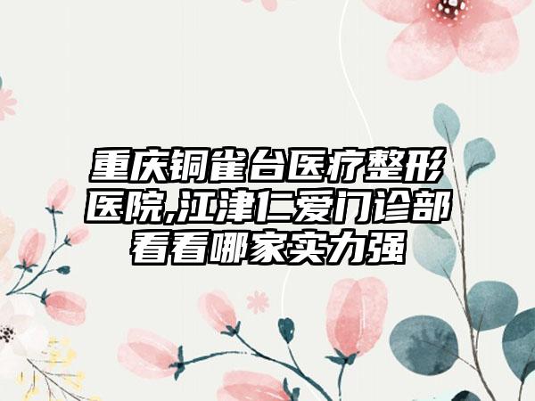 重庆铜雀台医疗整形医院,江津仁爱门诊部看看哪家实力强