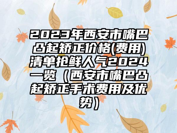 2023年西安市嘴巴凸起矫正价格(费用)清单抢鲜人气2024一览(西安市嘴巴凸起矫正手术费用及优势)