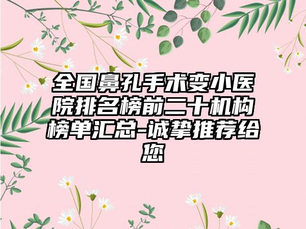 全国鼻孔手术变小医院排名榜前二十机构榜单汇总-诚挚推荐给您