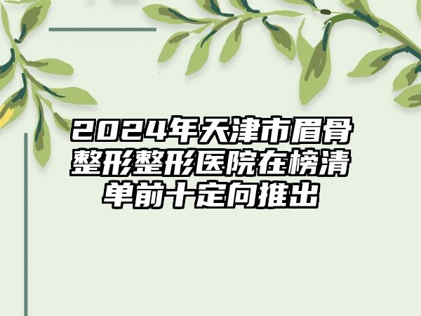 2024年天津市眉骨整形整形医院在榜清单前十定向推出