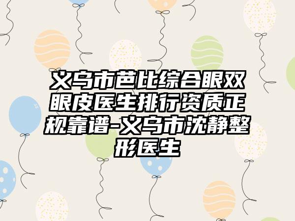 义乌市芭比综合眼双眼皮医生排行资质正规靠谱-义乌市沈静整形医生