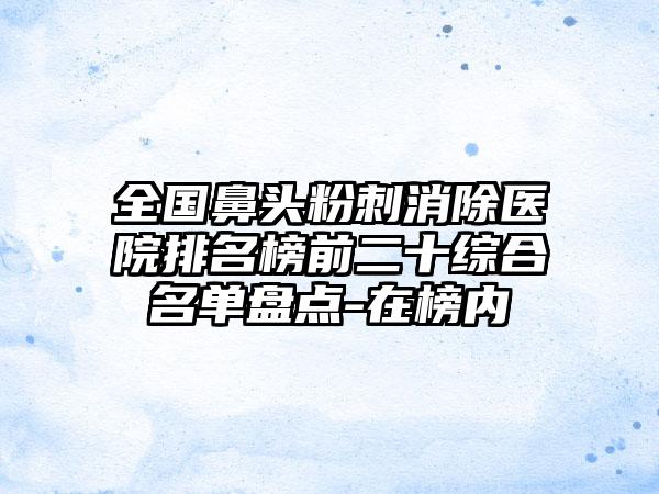 全国鼻头粉刺消除医院排名榜前二十综合名单盘点-在榜内
