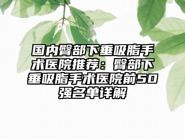 国内臀部下垂吸脂手术医院推荐:臀部下垂吸脂手术医院前50强名单详解