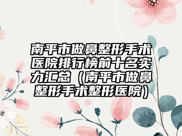 南平市做鼻整形手术医院排行榜前十名实力汇总（南平市做鼻整形手术整形医院）