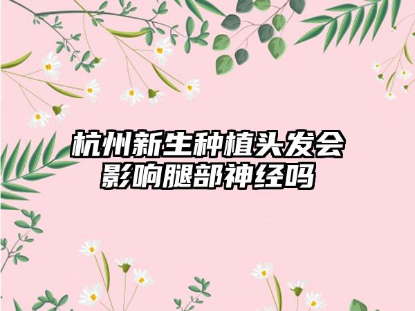 杭州新生种植头发会影响腿部神经吗
