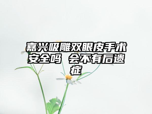 嘉兴吸雕双眼皮手术安全吗 会不有后遗症