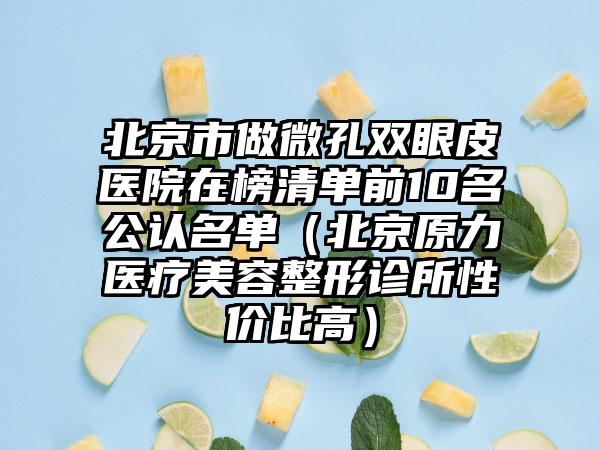 北京市做微孔双眼皮医院在榜清单前10名公认名单(北京原力医疗美容整形诊所性价比高)