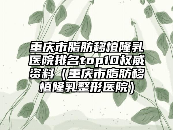 重庆市脂肪移植隆乳医院排名top10权威资料（重庆市脂肪移植隆乳整形医院）